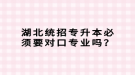 湖北統(tǒng)招專升本必須要對口專業(yè)嗎？