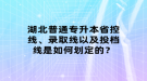 湖北普通專升本省控線、錄取線以及投檔線是如何劃定的？