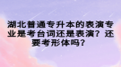 湖北普通專升本的表演專業(yè)是考臺詞還是表演？還要考形體嗎？