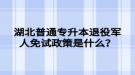 湖北普通專升本退役軍人免試政策是什么？