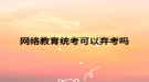 網(wǎng)絡教育統(tǒng)考可以棄考嗎