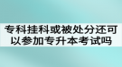 專科掛科或者被處分還可以參加湖北普通專升本考試嗎？