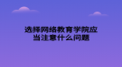 選擇網(wǎng)絡(luò)教育學(xué)院應(yīng)當注意什么問題