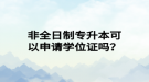 非全日制專升本可以申請學(xué)位證嗎？