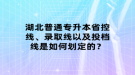 湖北普通專升本省控線、錄取線以及投檔線是如何劃定的？