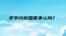 求學(xué)問校國(guó)家承認(rèn)嗎？