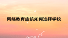 網(wǎng)絡教育應該如何選擇學校