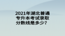 2021年湖北普通專升本考試錄取分?jǐn)?shù)線是多少？