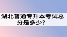 湖北普通專升本考試總分是多少？