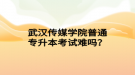 武漢傳媒學(xué)院普通專升本考試難嗎？