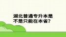 湖北普通專升本是不是只能在本省？