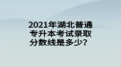 2021年湖北普通專升本考試錄取分數(shù)線是多少？