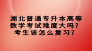 湖北普通專升本高等數(shù)學(xué)考試難度大嗎？考生該怎么復(fù)習(xí)？