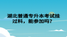 湖北普通專升本考試掛過科，能參加嗎？