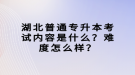 湖北普通專升本考試內(nèi)容是什么？難度怎么樣？