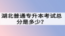 湖北普通專升本考試總分是多少？