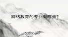 網(wǎng)絡(luò)教育的專業(yè)有哪些？