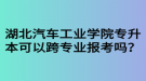 湖北汽車工業(yè)學(xué)院專升本可以跨專業(yè)報(bào)考嗎？