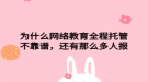 為什么網(wǎng)絡(luò)教育全程托管不靠譜，還有那么多人報(bào)
