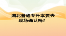 湖北普通專升本要去現(xiàn)場確認(rèn)嗎？