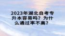 2023年湖北自考專升本容易嗎？為什么通過率不高？