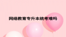 網絡教育專升本統(tǒng)考難嗎