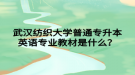 武漢紡織大學(xué)普通專升本英語(yǔ)專業(yè)教材是什么？