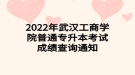 2022年武漢工商學院普通專升本考試成績查詢通知