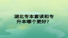 湖北專本套讀和專升本哪個更好？