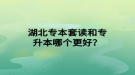 湖北專本套讀和專升本哪個(gè)更好？