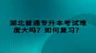 湖北普通專升本考試難度大嗎？如何復習？