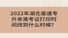 2022年湖北普通專升本準(zhǔn)考證打印時(shí)間改到什么時(shí)候？