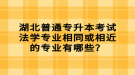 湖北普通專升本考試法學專業(yè)相同或相近的專業(yè)有哪些？