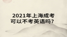 2021年上海成考可以不考英語(yǔ)嗎？