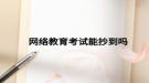 網(wǎng)絡教育考試能抄到嗎