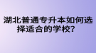 湖北普通專升本如何選擇適合的學校？