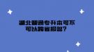 湖北普通專升本可不可以跨省報(bào)名？