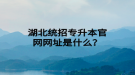 湖北統(tǒng)招專升本官網(wǎng)網(wǎng)址是什么？