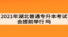 2021年湖北普通專升本考試會提前舉行嗎？考生如何準備