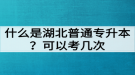 什么是湖北普通專升本？普通專升本可以考幾次