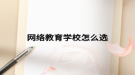 網(wǎng)絡教育學校怎么選