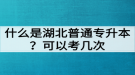 什么是湖北普通專升本？普通專升本可以考幾次