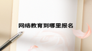 網絡教育到哪里報名