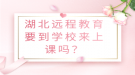 湖北遠(yuǎn)程教育要到學(xué)校來上課嗎？