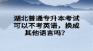 湖北普通專升本考試可以不考英語，換成其他語言嗎？