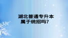 湖北普通專升本屬于統(tǒng)招嗎？