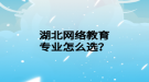 湖北網絡教育專業(yè)怎么選？