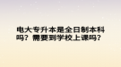 電大專升本是全日制本科嗎？需要到學(xué)校上課嗎？