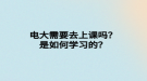 電大需要去上課嗎？是如何學(xué)習(xí)的？