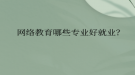 網(wǎng)絡(luò)教育哪些專(zhuān)業(yè)好就業(yè)？